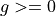 g>=0
