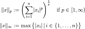 \lVert x \rVert_p &:= \left( \sum_{i=1}^n \lvert x_i \rvert^p \right)^{\frac{1}{p}}
\quad \text{if } p \in [1, \infty) \\[1ex]
\lVert x \rVert_\infty &:= \max\big\{\lvert x_i \rvert\,|\, i \in \{1, \dots, n\} \big\}