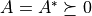 A = A^* \succeq 0