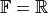 \mathbb{F} = \mathbb{R}