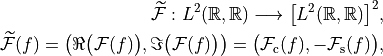 \widetilde{\mathcal{F}}: L^2(\mathbb{R}, \mathbb{R}) \longrightarrow
\big[L^2(\mathbb{R}, \mathbb{R})\big]^2,

\widetilde{\mathcal{F}}(f) = \big(\Re \big(\mathcal{F}(f)\big), \Im \big(\mathcal{F}(f)\big)\big) =
\big( \mathcal{F}_{\mathrm{c}}(f), -\mathcal{F}_{\mathrm{s}}(f) \big),